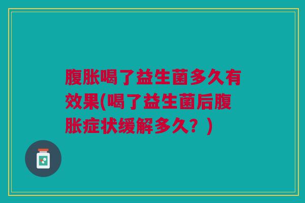 喝了益生菌多久有效果(喝了益生菌后症状缓解多久?) 喝了益生菌多久有效果(喝了益生菌后症状缓解多久?)