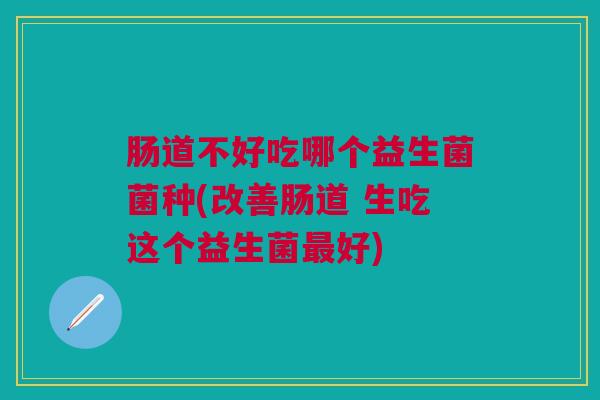 肠道不好吃哪个益生菌菌种(改善肠道 生吃这个益生菌最好)