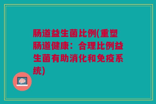 肠道益生菌比例(重塑肠道健康:合理比例益生菌有助消化和免疫系统)