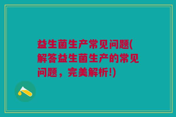 益生菌生产常见问题(解答益生菌生产的常见问题,完美解析!)
