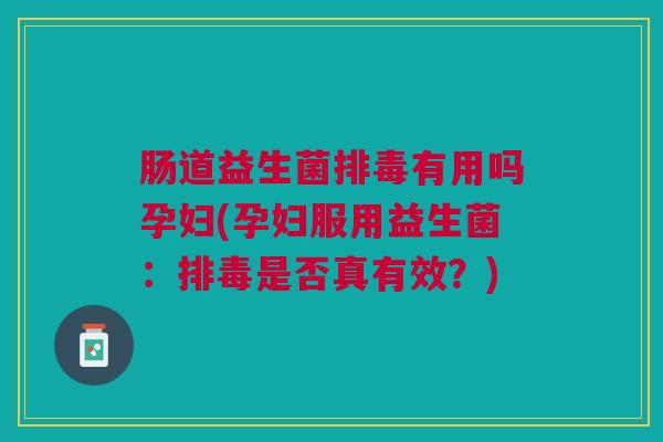 肠道益生菌排毒有用吗孕妇(孕妇服用益生菌:排毒是否真有效?)