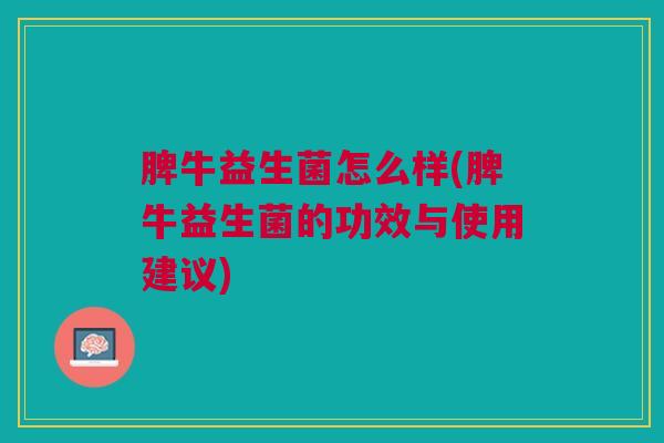 脾牛益生菌怎么样(脾牛益生菌的功效与使用建议)