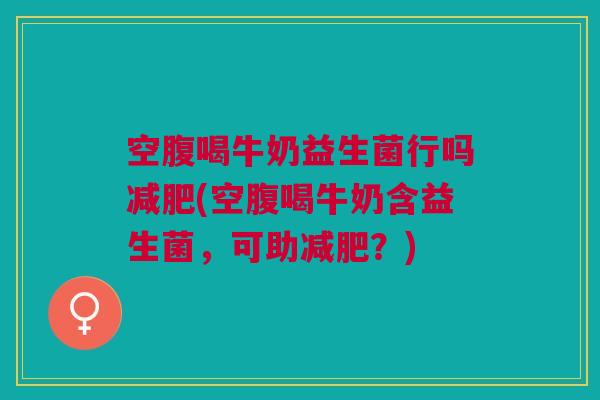 空腹喝牛奶益生菌行吗(空腹喝牛奶含益生菌,可助?) 空腹喝牛奶益生菌行吗(空腹喝牛奶含益生菌,可助?)