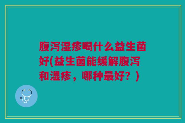 腹泻湿疹喝什么益生菌好(益生菌能缓解腹泻和湿疹,哪种最好?)