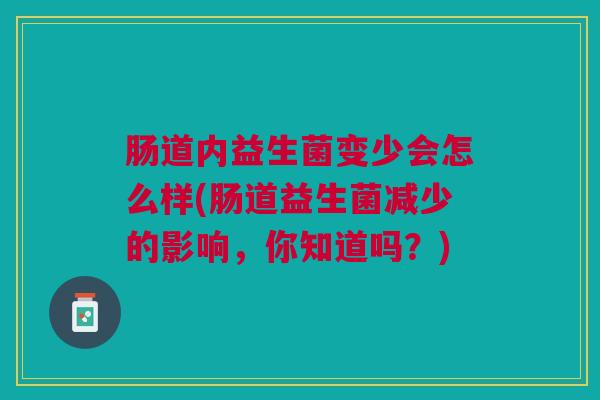 肠道内益生菌变少会怎么样(肠道益生菌减少的影响,你知道吗?)