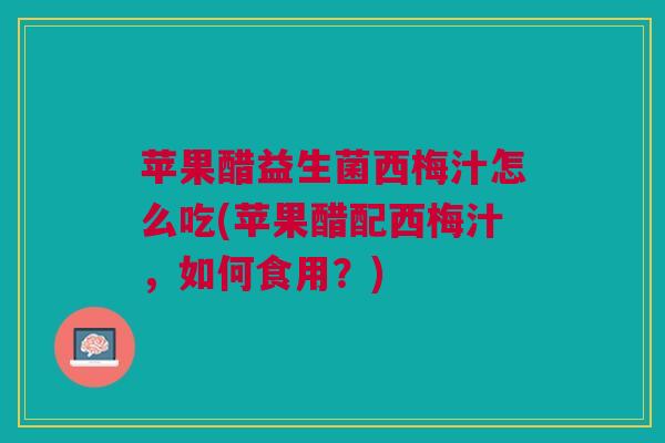 苹果醋益生菌西梅汁怎么吃(苹果醋配西梅汁,如何食用?)