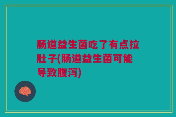 肠道益生菌吃了有点拉肚子(肠道益生菌可能导致腹泻)