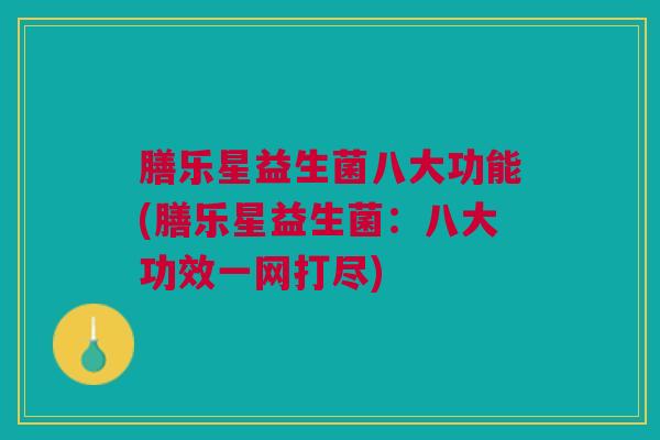 膳乐星益生菌八大功能(膳乐星益生菌:八大功效一网打尽) 膳乐星益生菌八大功能(膳乐星益生菌:八大功效一网打尽)