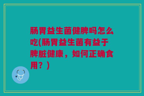 肠胃益生菌健脾吗怎么吃(肠胃益生菌有益于脾脏健康,如何正确食用?)