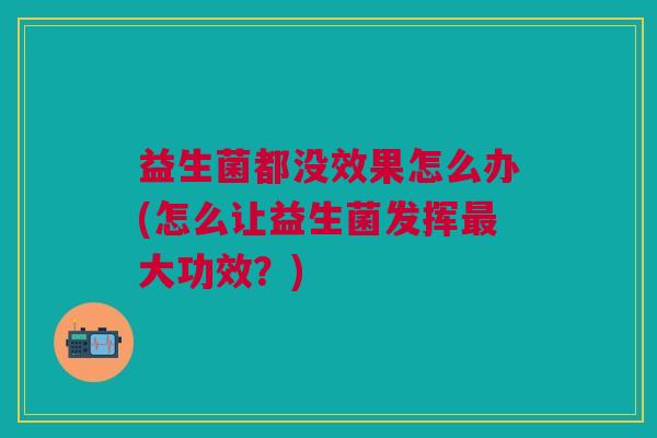 益生菌都没效果怎么办(怎么让益生菌发挥大功效?) 益生菌都没效果怎么办(怎么让益生菌发挥大功效?)