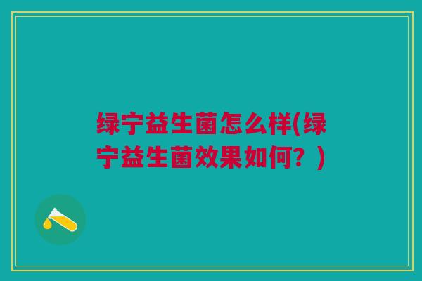 绿宁益生菌怎么样(绿宁益生菌效果如何?)
