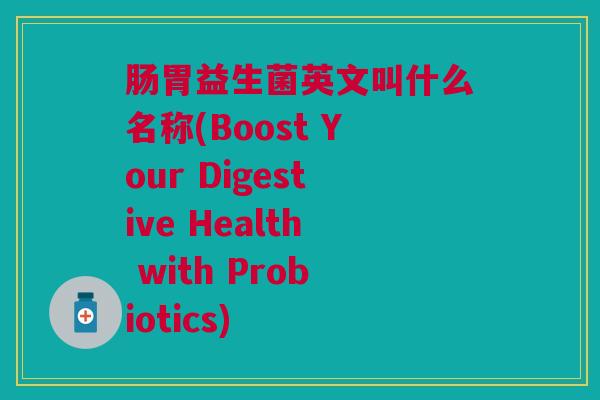 肠胃益生菌英文叫什么名称(Boost Your Digestive Health with Probiotics)