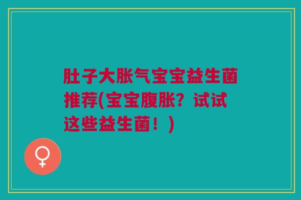 肚子大胀气宝宝益生菌推荐(宝宝腹胀?试试这些益生菌!)