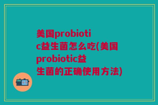 美国probiotic益生菌怎么吃(美国probiotic益生菌的正确使用方法) 美国probiotic益生菌怎么吃(美国probiotic益生菌的正确使用方法)