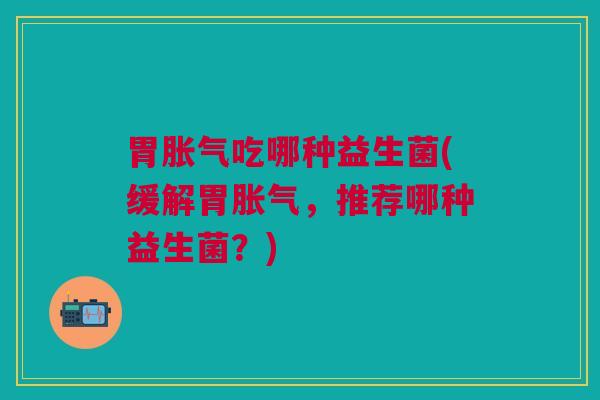 胃吃哪种益生菌(缓解胃,推荐哪种益生菌?) 胃吃哪种益生菌(缓解胃,推荐哪种益生菌?)