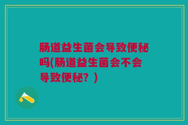 肠道益生菌会导致吗(肠道益生菌会不会导致?) 肠道益生菌会导致吗(肠道益生菌会不会导致?)