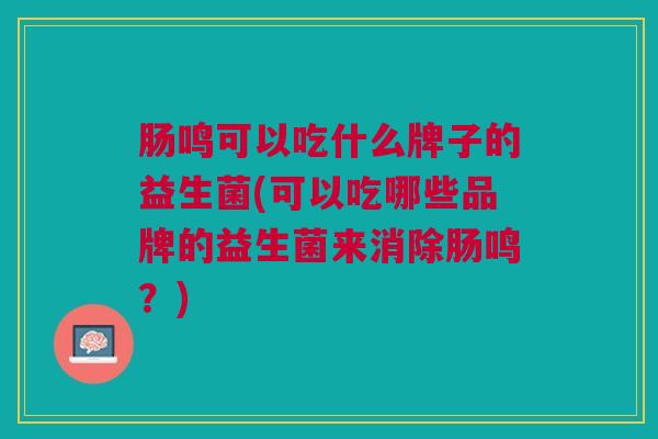 肠鸣可以吃什么牌子的益生菌(可以吃哪些品牌的益生菌来消除肠鸣?)