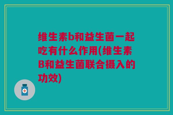 维生素b和益生菌一起吃有什么作用(维生素B和益生菌联合摄入的功效)