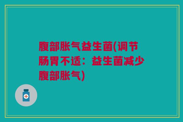 腹部胀气益生菌(调节肠胃不适:益生菌减少腹部胀气)