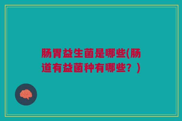 肠胃益生菌是哪些(肠道有益菌种有哪些?)