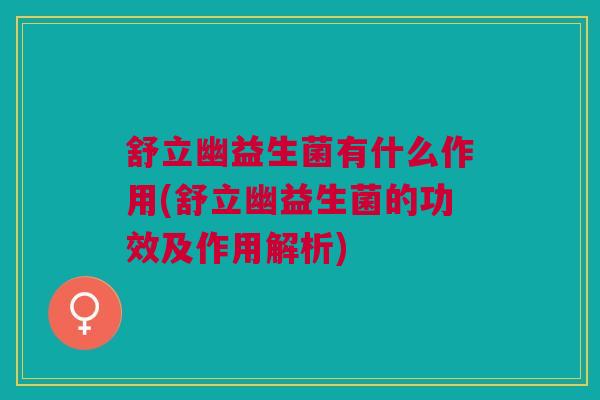 舒立幽益生菌有什么作用(舒立幽益生菌的功效及作用解析) 舒立幽益生菌有什么作用(舒立幽益生菌的功效及作用解析)