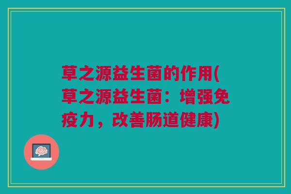 草之源益生菌的作用(草之源益生菌:增强免疫力,改善肠道健康)