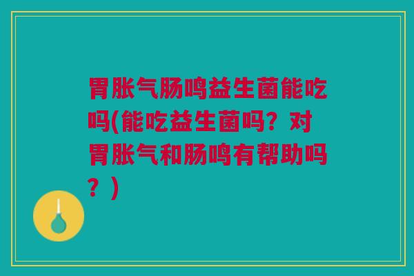 鸣益生菌能吃吗(能吃益生菌吗?对胃和肠鸣有帮助吗?) 鸣益生菌能吃吗(能吃益生菌吗?对胃和肠鸣有帮助吗?)