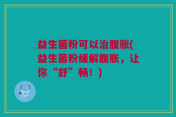 益生菌粉可以治腹胀(益生菌粉缓解腹胀,让你“舒”畅!)