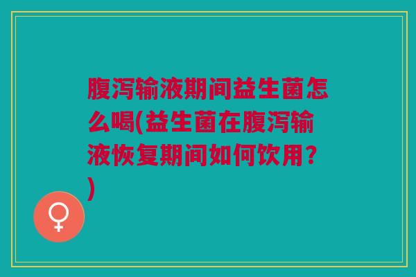腹泻输液期间益生菌怎么喝(益生菌在腹泻输液恢复期间如何饮用?)