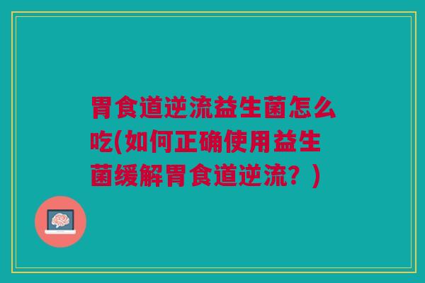 胃食道逆流益生菌怎么吃(如何正确使用益生菌缓解胃食道逆流?) 胃食道逆流益生菌怎么吃(如何正确使用益生菌缓解胃食道逆流?)