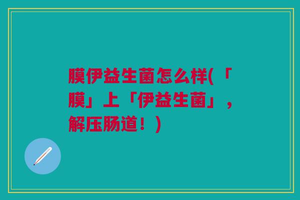 膜伊益生菌怎么样(「膜」上「伊益生菌」,解压肠道!)