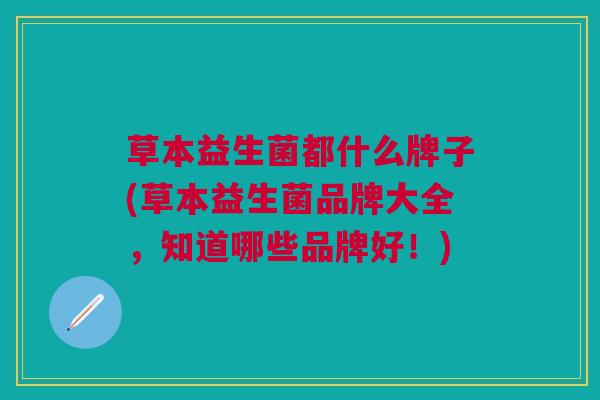 草本益生菌都什么牌子(草本益生菌品牌大全，知道哪些品牌好！)