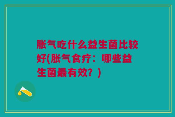 胀气吃什么益生菌比较好(胀气食疗:哪些益生菌最有效?)