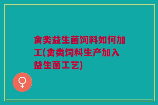 禽类益生菌饲料如何加工(禽类饲料生产加入益生菌工艺) 禽类益生菌饲料如何加工(禽类饲料生产加入益生菌工艺)