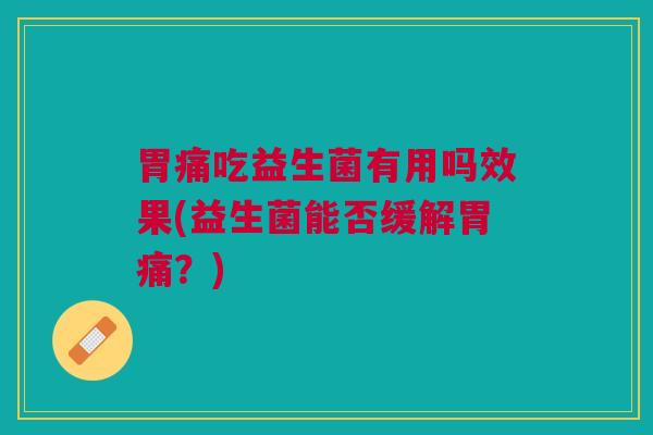 胃痛吃益生菌有用吗效果(益生菌能否缓解胃痛?)