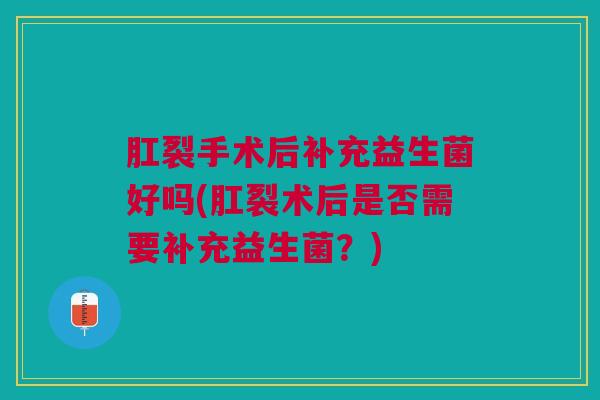 肛裂手术后补充益生菌好吗(肛裂术后是否需要补充益生菌?) 肛裂手术后补充益生菌好吗(肛裂术后是否需要补充益生菌?)
