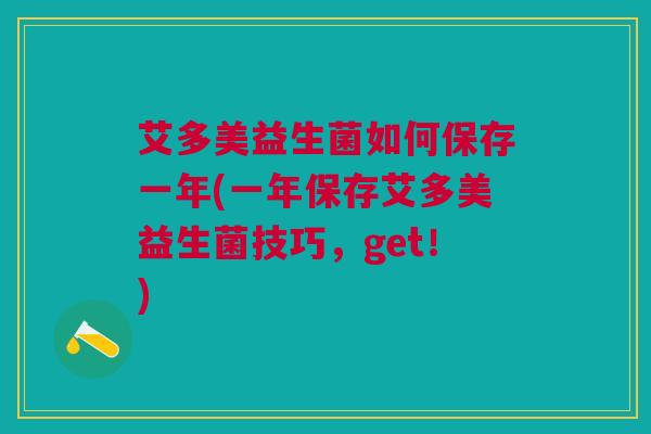 艾多美益生菌如何保存一年(一年保存艾多美益生菌技巧,get!)