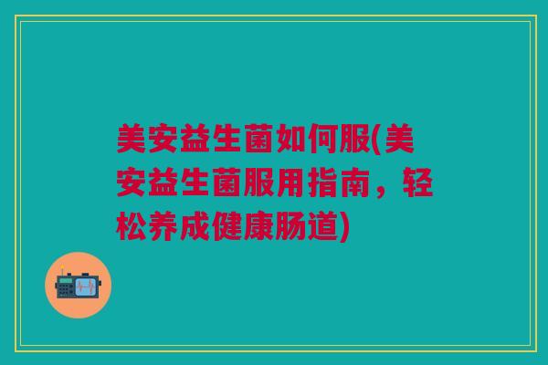美安益生菌如何服(美安益生菌服用指南,轻松养成健康肠道)