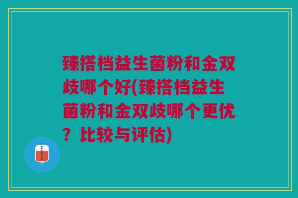 臻搭档益生菌粉和金双歧哪个好(臻搭档益生菌粉和金双歧哪个更优?比较与评估)