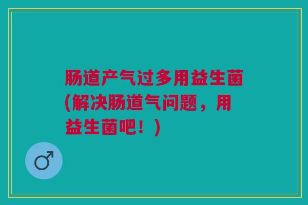 肠道产气过多用益生菌(解决肠道气问题,用益生菌吧!) 肠道产气过多用益生菌(解决肠道气问题,用益生菌吧!)