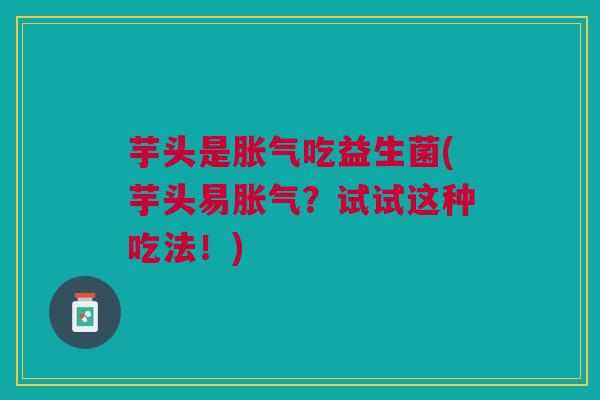 芋头是吃益生菌(芋头易?试试这种吃法!) 芋头是吃益生菌(芋头易?试试这种吃法!)