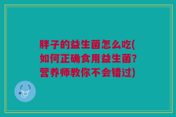 胖子的益生菌怎么吃(如何正确食用益生菌？营养师教你不会错过)