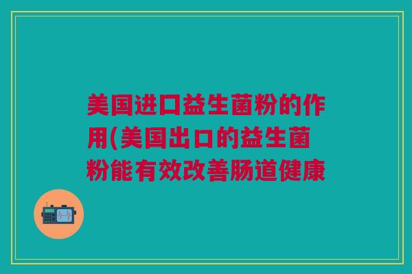 美国进囗益生菌粉的作用(美国出口的益生菌粉能有效改善肠道健康