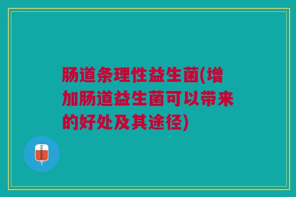 肠道条理性益生菌(增加肠道益生菌可以带来的好处及其途径)