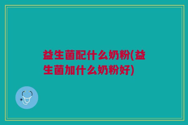 益生菌配什么奶粉(益生菌加什么奶粉好)