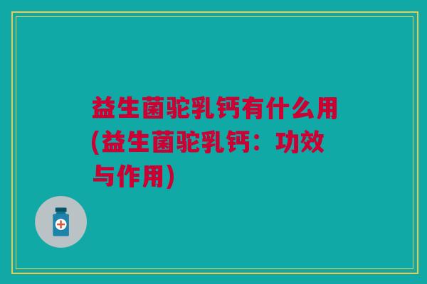 益生菌驼乳钙有什么用(益生菌驼乳钙:功效与作用)