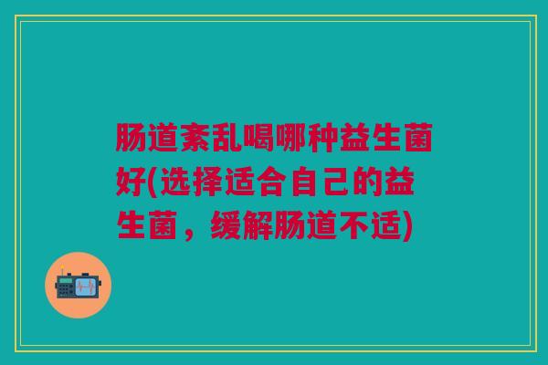 肠道紊乱喝哪种益生菌好(选择适合自己的益生菌,缓解肠道不适)