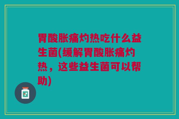 胃酸胀痛灼热吃什么益生菌(缓解胃酸胀痛灼热,这些益生菌可以帮助) 胃酸胀痛灼热吃什么益生菌(缓解胃酸胀痛灼热,这些益生菌可以帮助)