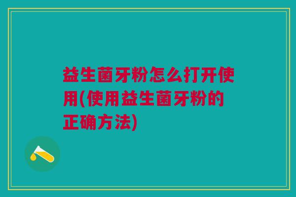益生菌牙粉怎么打开使用(使用益生菌牙粉的正确方法)