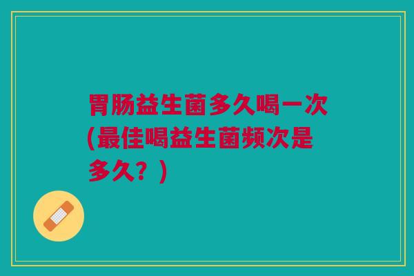 胃肠益生菌多久喝一次(最佳喝益生菌频次是多久?)
